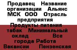 Продавец › Название организации ­ Альянс-МСК, ООО › Отрасль предприятия ­ Продукты питания, табак › Минимальный оклад ­ 26 500 - Все города Работа » Вакансии   . Пензенская обл.,Мокшанский р-н